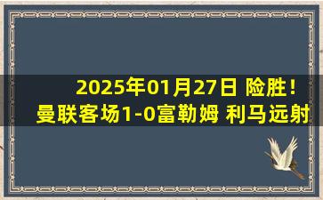 2025年01月27日 险胜！曼联客场1-0富勒姆 利马远射变线破门红魔全场仅1次射正